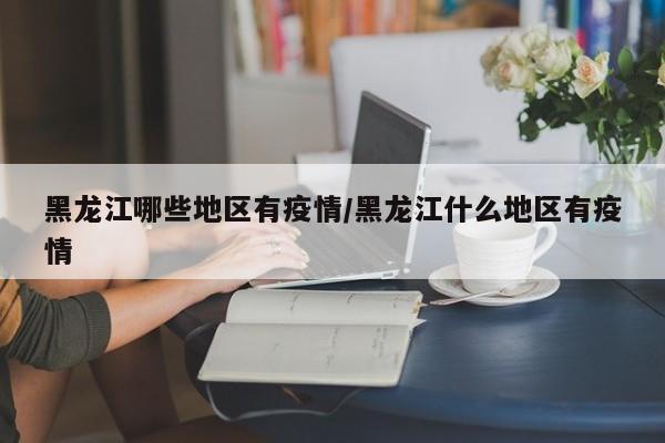 黑龙江哪些地区有疫情/黑龙江什么地区有疫情
