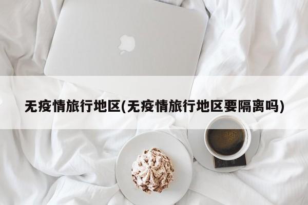 无疫情旅行地区(无疫情旅行地区要隔离吗)