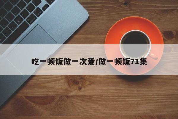 吃一顿饭做一次爱/做一顿饭71集