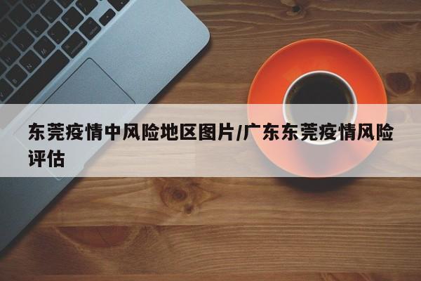 东莞疫情中风险地区图片/广东东莞疫情风险评估