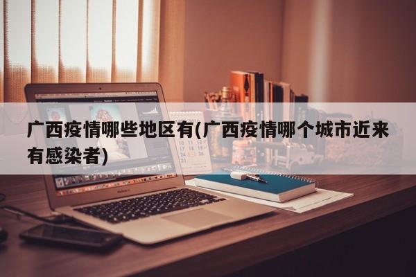 广西疫情哪些地区有(广西疫情哪个城市近来有感染者)