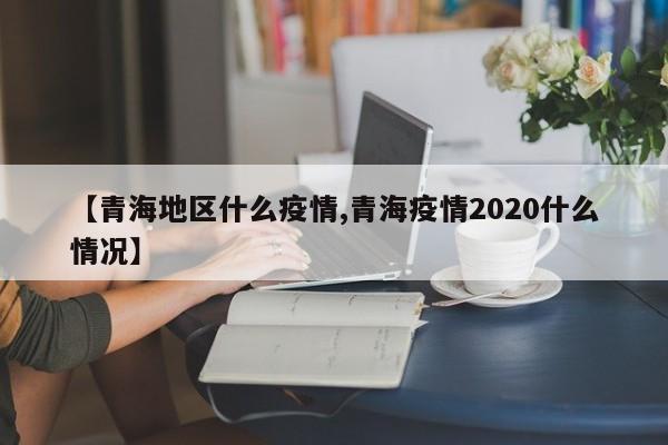 【青海地区什么疫情,青海疫情2020什么情况】