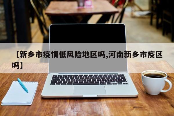 【新乡市疫情低风险地区吗,河南新乡市疫区吗】