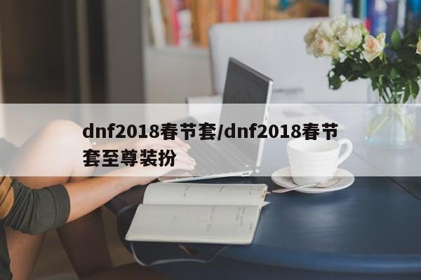 dnf2018春节套/dnf2018春节套至尊装扮