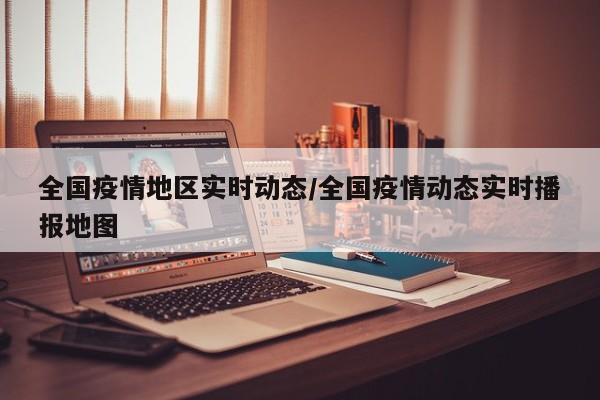 全国疫情地区实时动态/全国疫情动态实时播报地图