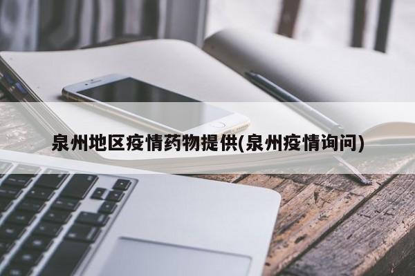 泉州地区疫情药物提供(泉州疫情询问)