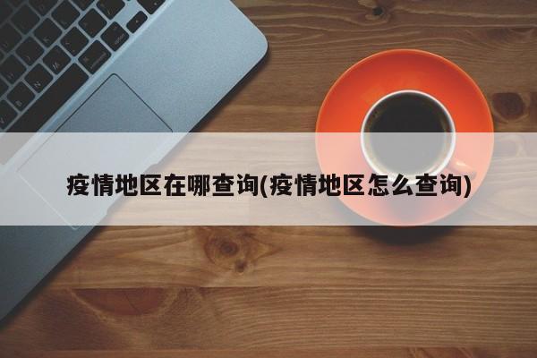 疫情地区在哪查询(疫情地区怎么查询)