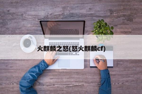 火麒麟之怒(怒火麒麟cf)