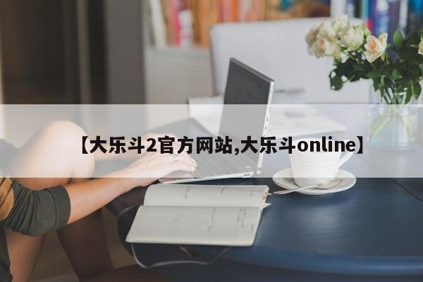 【大乐斗2官方网站,大乐斗online】