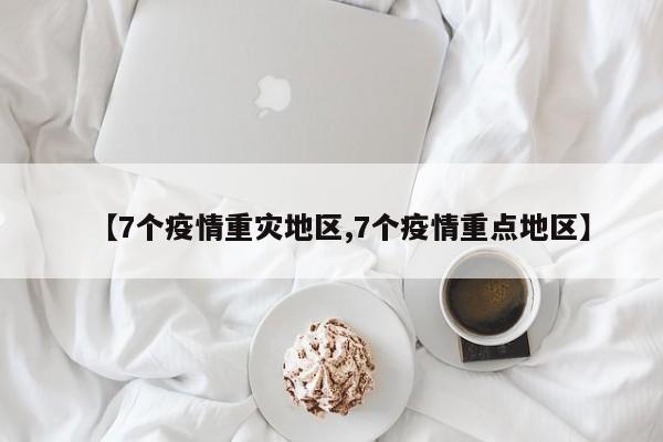 【7个疫情重灾地区,7个疫情重点地区】