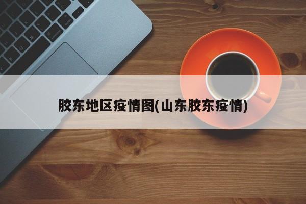 胶东地区疫情图(山东胶东疫情)
