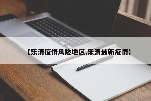【乐清疫情风险地区,乐清最新疫情】