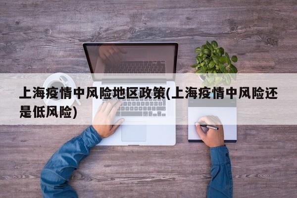 上海疫情中风险地区政策(上海疫情中风险还是低风险)