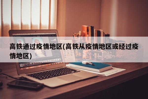 高铁通过疫情地区(高铁从疫情地区或经过疫情地区)