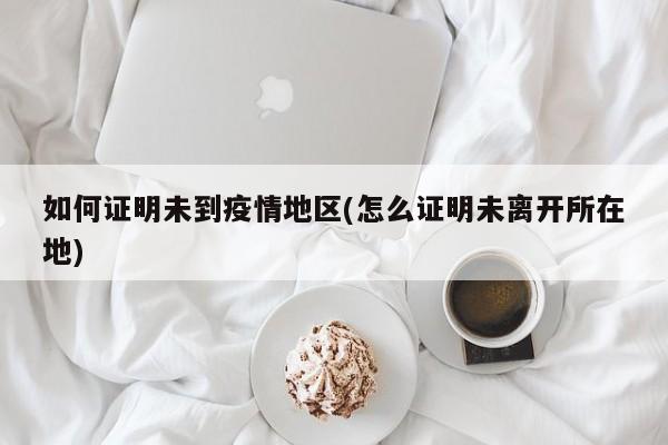 如何证明未到疫情地区(怎么证明未离开所在地)
