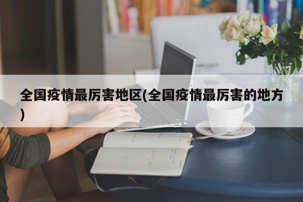 全国疫情最厉害地区(全国疫情最厉害的地方)