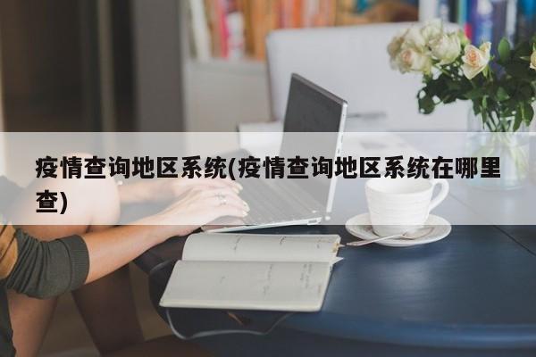 疫情查询地区系统(疫情查询地区系统在哪里查)