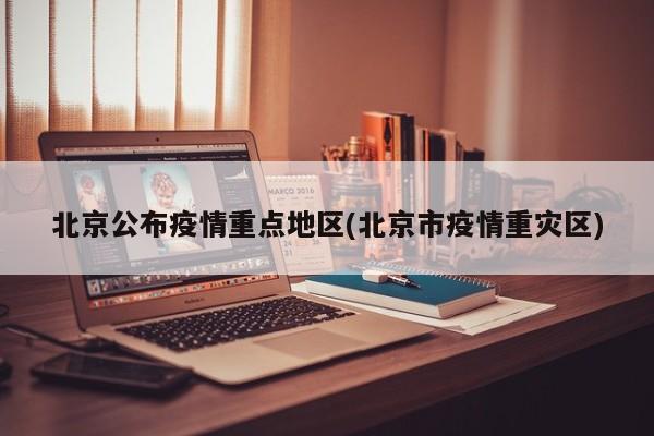 北京公布疫情重点地区(北京市疫情重灾区)
