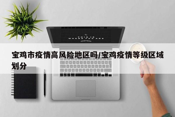 宝鸡市疫情高风险地区吗/宝鸡疫情等级区域划分