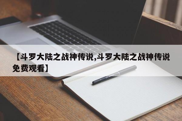 【斗罗大陆之战神传说,斗罗大陆之战神传说免费观看】