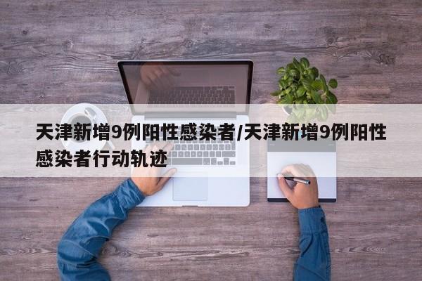 天津新增9例阳性感染者/天津新增9例阳性感染者行动轨迹
