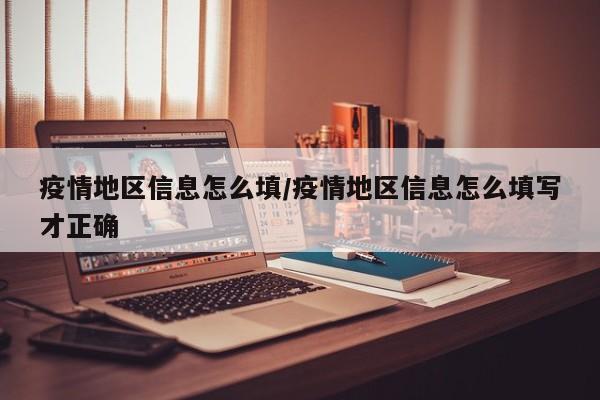 疫情地区信息怎么填/疫情地区信息怎么填写才正确