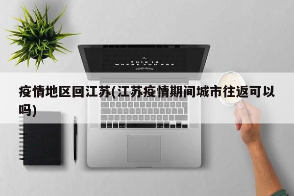 疫情地区回江苏(江苏疫情期间城市往返可以吗)