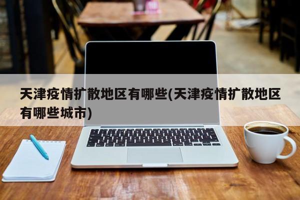 天津疫情扩散地区有哪些(天津疫情扩散地区有哪些城市)