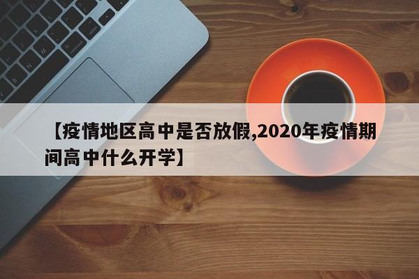 【疫情地区高中是否放假,2020年疫情期间高中什么开学】