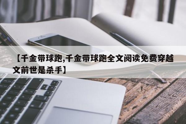 【千金带球跑,千金带球跑全文阅读免费穿越文前世是杀手】