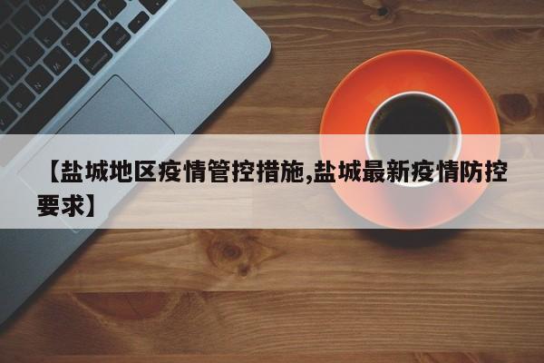 【盐城地区疫情管控措施,盐城最新疫情防控要求】