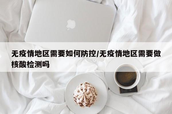 无疫情地区需要如何防控/无疫情地区需要做核酸检测吗