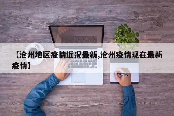【沧州地区疫情近况最新,沧州疫情现在最新疫情】
