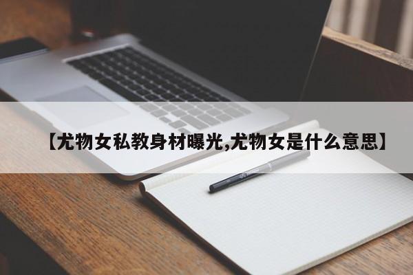 【尤物女私教身材曝光,尤物女是什么意思】