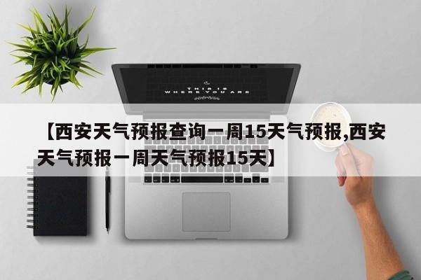 【西安天气预报查询一周15天气预报,西安天气预报一周天气预报15天】