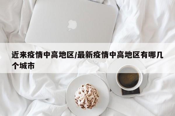 近来疫情中高地区/最新疫情中高地区有哪几个城市