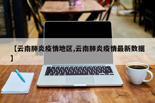 【云南肺炎疫情地区,云南肺炎疫情最新数据】