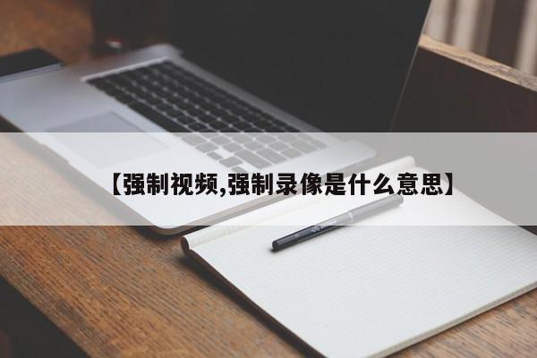 【强制视频,强制录像是什么意思】