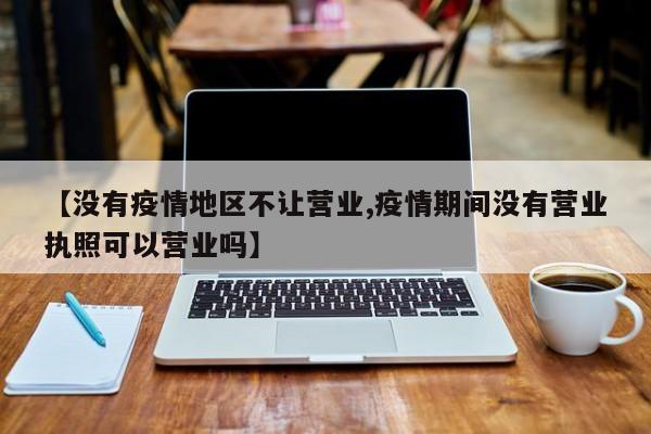 【没有疫情地区不让营业,疫情期间没有营业执照可以营业吗】