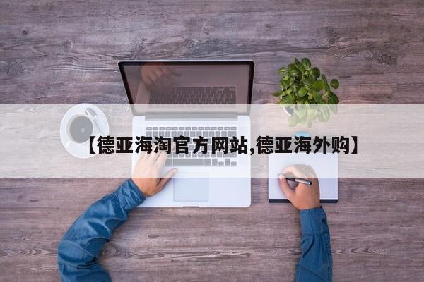 【德亚海淘官方网站,德亚海外购】